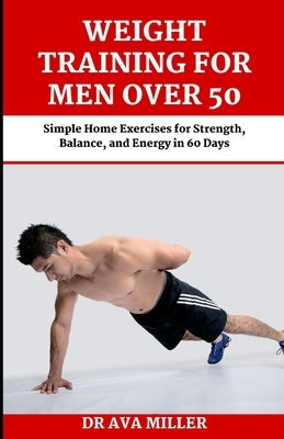 Weight Training for Men Over 50: Simple Home Exercises for Strength, Balance, and Energy in 60 Days by Miller, Ava