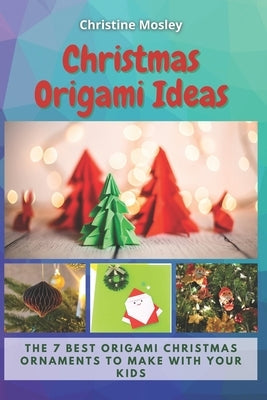 Christmas Origami Ideas: The 7 Best Origami Christmas Ornaments to Make with Your Kids by Mosley, Christine