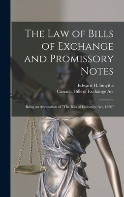 The Law of Bills of Exchange and Promissory Notes [microform]: Being an Annotation of "The Bills of Exchange Act, 1890" by Smythe, Edward H. (Edward Handley) B.