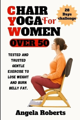 Chair yoga for women over 50: Tested and trusted gentle exercise to lose weight and belly fat by Roberts, Angela