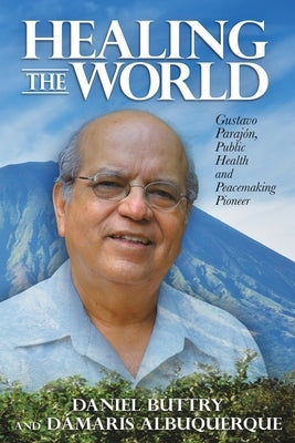 Healing the World: Gustavo Parajón, Public Health and Peacemaking Pioneer by Buttry, Daniel