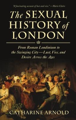 The Sexual History of London: From Roman Londinium to the Swinging City---Lust, Vice, and Desire Across the Ages by Arnold, Catharine