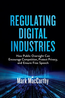 Regulating Digital Industries: How Public Oversight Can Encourage Competition, Protect Privacy, and Ensure Free Speech by MacCarthy, Mark