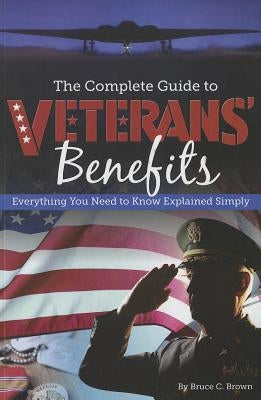 The Complete Guide to Veterans' Benefits: Everything You Need to Know Explained Simply by Brown, Bruce C.