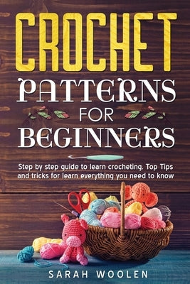 Crochet Patterns for Beginners: Step by Step Guide to Learn Crocheting. Top Tips and Tricks for Learn Everything You Need to Know by Woolen, Sarah