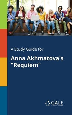 A Study Guide for Anna Akhmatova's "Requiem" by Gale, Cengage Learning