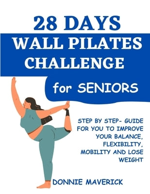 28 Days Wall Pilates Challenge For Seniors: Step by step guide for you to improve your balance, flexibility, mobility and lose weight by Maverick, Donnie