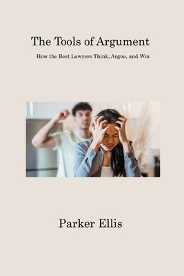 The Tools of Argument: How the Best Lawyers Think, Argue, and Win by Ellis, Parker