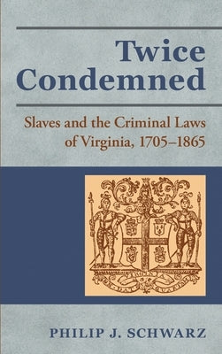 Twice Condemned: Slaves and the Criminal Laws of Virginia, 1705-1865 by Schwarz, Philip J.