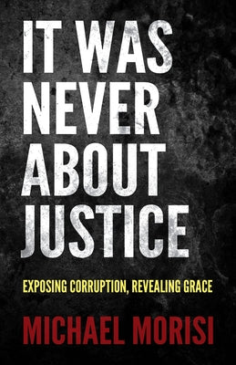 It Was Never about Justice: Exposing Corruption, Revealing Grace by Morisi, Michael