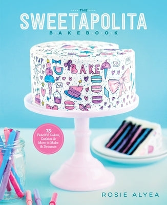 The Sweetapolita Bakebook: 75 Fanciful Cakes, Cookies & More to Make & Decorate by Alyea, Rosie