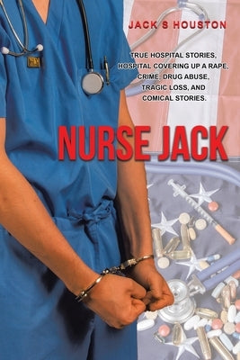 Nurse Jack: True Hospital Stories, Hospital Covering up a Rape, Crime, Drug Abuse, Tragic Loss, and Comical Stories by Houston, Jack S.