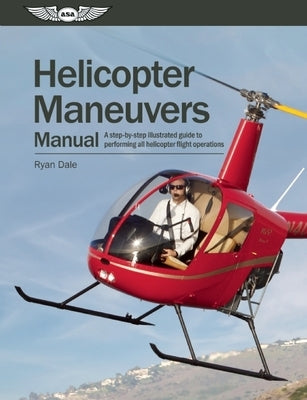 Helicopter Maneuvers Manual: A Step-By-Step Illustrated Guide to Performing All Helicopter Flight Operations by Dale, Ryan