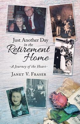 Just Another Day in the Retirement Home: A Journey of the Heart by Fraser, Janet V.