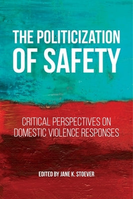 The Politicization of Safety: Critical Perspectives on Domestic Violence Responses by Stoever, Jane K.