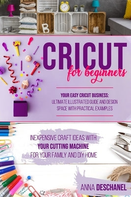 Cricut for Beginners: Inexpensive Craft Ideas with Your Cutting Machine for Your Family and DIY Home. Your Easy Cricut Business: Ultimate Il by Deschanel, Anna