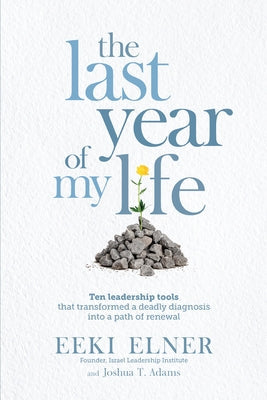 The Last Year of My Life: Ten Leadership Tools That Transformed a Deadly Diagnosis Into a Path of Renewal by Elner, Eeki