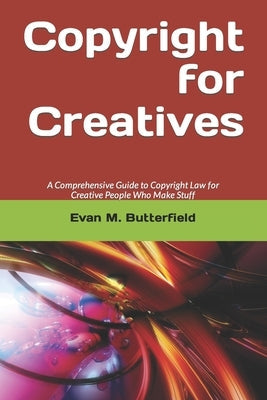 Copyright for Creatives: A Comprehensive Guide to Copyright Law for People Who Make Stuff by Butterfield Ma, Jd Evan M.