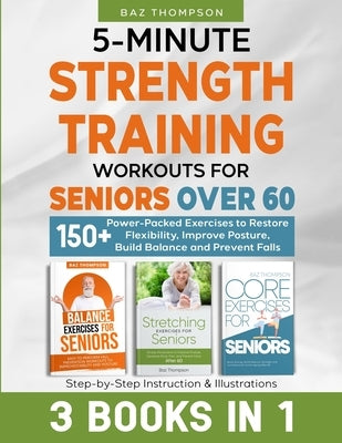 5-Minute Strength Training Workouts for Seniors Over 60: 3 Books In 1: 150+ Power-Packed Exercises to Restore Flexibility, Improve Posture, Build Bala by Thompson, Baz