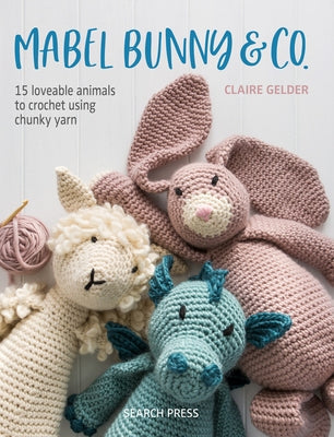 Mabel Bunny & Co.: 15 Loveable Animals to Crochet Using Chunky Yarn by Gelder, Claire