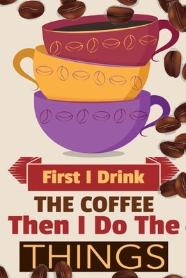 First I Drink The Coffee Then I Do The Things: Coffee Notebook College Ruled To Write In Favorite Hot & Cold Expresso, Latte & Cofe Recipes, Funny Quo by Bean, Vanilla