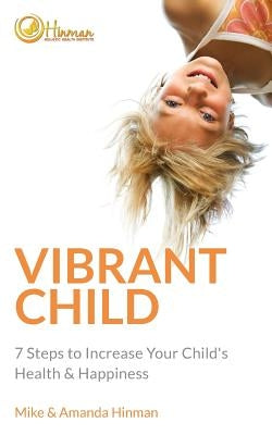 Vibrant Child: 7 Steps to Increase Your Child's Health & Happiness by Hinman, Mike &. Amanda