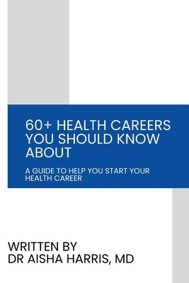 60+ Health Careers You Should Know About: A Guide To Help You Start Your Health Career by Harris, Aisha