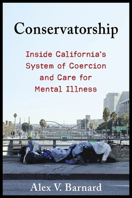 Conservatorship: Inside California's System of Coercion and Care for Mental Illness by Barnard, Alex V.