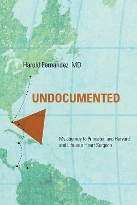 Undocumented: My Journey to Princeton and Harvard and Life as a Heart Surgeon by Fernandez, Harold