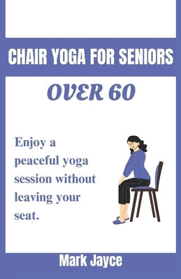 Chair yoga for seniors over 60: Enjoy a peaceful yoga session without leaving your seat. by Jayce, Mark