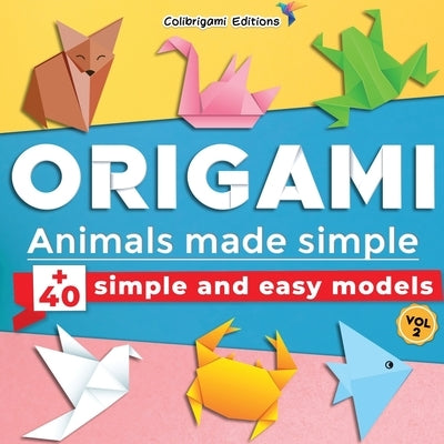 Origami - Animals made simple: +40 simple and easy models. Vol.2: full-color step-by-step book for beginners (kids & adults) by Editions, Colibrigami