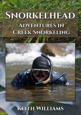 Snorkelhead: Adventures in Creek Snorkeling by Williams, Keith