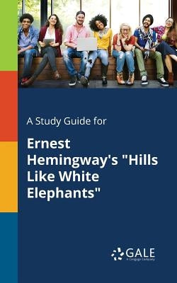 A Study Guide for Ernest Hemingway's "Hills Like White Elephants" by Gale, Cengage Learning