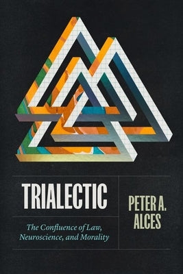 Trialectic: The Confluence of Law, Neuroscience, and Morality by Alces, Peter A.