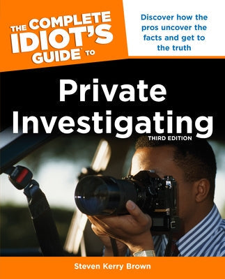 The Complete Idiot's Guide to Private Investigating, Third Edition: Discover How the Pros Uncover the Facts and Get to the Truth by Brown, Steven Kerry