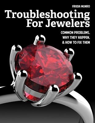 Troubleshooting for Jewelers: Common Problems, Why They Happen and How to Fix Them by Munro, Frieda