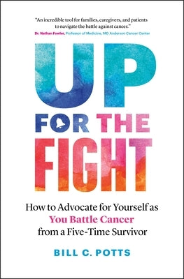 Up for the Fight: How to Advocate for Yourself as You Battle Cancer--From a Five-Time Survivor by Potts, Bill C.