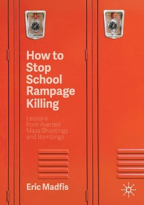 How to Stop School Rampage Killing: Lessons from Averted Mass Shootings and Bombings by Madfis, Eric